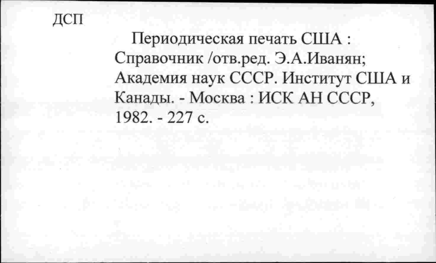 ﻿ДСП
Периодическая печать США : Справочник /отв.ред. Э.А.Иванян; Академия наук СССР. Институт США и Канады. - Москва : ИСК АН СССР, 1982. - 227 с.